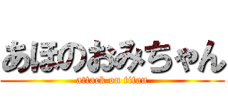 あほのおみちゃん (attack on titan)