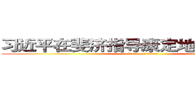 习近平在斐济指导康定地震救援工作 (attack on titan)