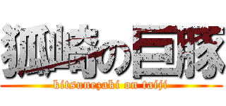 狐崎の巨豚 (kitsunezaki on taiji)