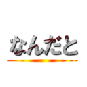 なんだと ()