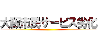 大阪市民サービス劣化 ()