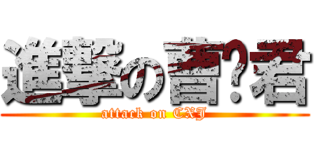 進撃の曹晓君 (attack on CXJ)