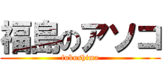 福島のアソコ (fukushima)