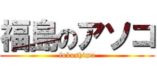 福島のアソコ (fukushima)