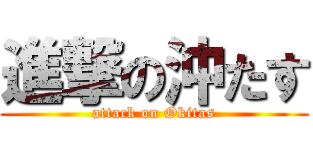 進撃の沖たす (attack on Okitas)