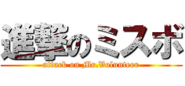 進撃のミスボ (attack on Mr.Volunteer)