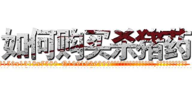 如何购买杀猪药 (如何购买杀猪药【电.话156x1318x7580-Q1991936399鑫宏药业】我们做的是长期生意,靠的是老客户长期支持
参考消息网2月20日报道 韩媒称，“剩女多、离婚率高的城市，房价一定会上涨。”这是中国经济学家金岩石2016年12月参加在上海举行的房地产相关论坛时说的话。
)