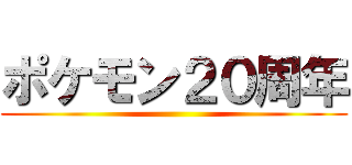 ポケモン２０周年 ()