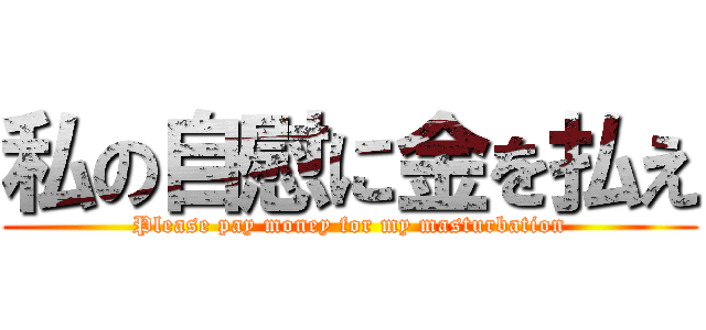 私の自慰に金を払え (Please pay money for my masturbation)
