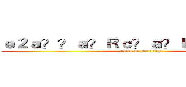 ｅ２ａ？？ａ？Ｒｃ？ａ？Ｆｅ？？ａ？Ｐ (attack on hetai film)