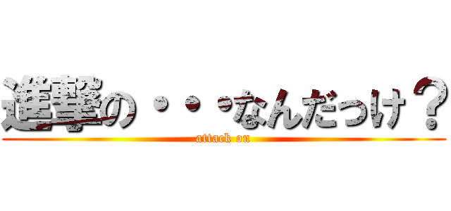 進撃の・・・なんだっけ？ (attack on)
