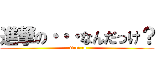 進撃の・・・なんだっけ？ (attack on)