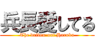 兵長愛してる (The driven-out Haruka)