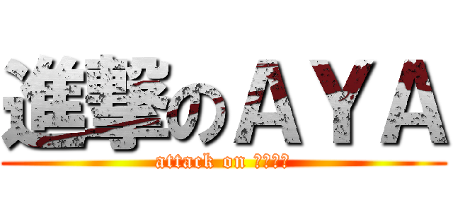 進撃のＡＹＡ (attack on ????)