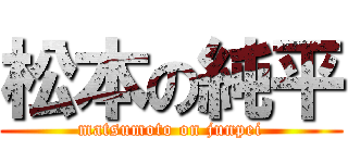 松本の純平 (matsumoto on junpei)