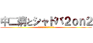 中二病とシャドバ２ｏｎ２ (中二病の失言とおもろいデッキたち)