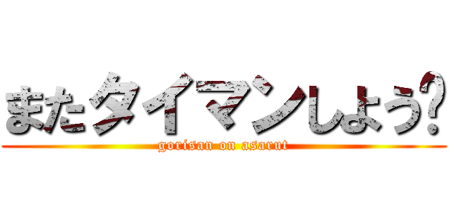 またタイマンしよう👍 (gorisan on asarut)