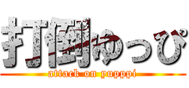 打倒ゆっぴ (attack on yupppi)
