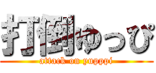 打倒ゆっぴ (attack on yupppi)
