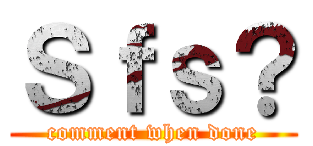 Ｓｆｓ？ (comment when done)