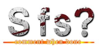 Ｓｆｓ？ (comment when done)