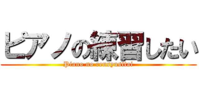 ピアノの練習したい (Piano no rensyusitai)