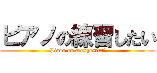 ピアノの練習したい (Piano no rensyusitai)