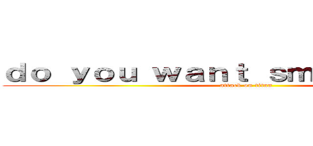 ｄｏ ｙｏｕ ｗａｎｔ ｓｍｏｋ ｎｏｗ ？ (attack on titan)