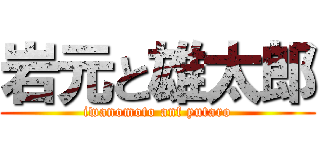 岩元と雄太郎 (iwanomoto anf yutaro)