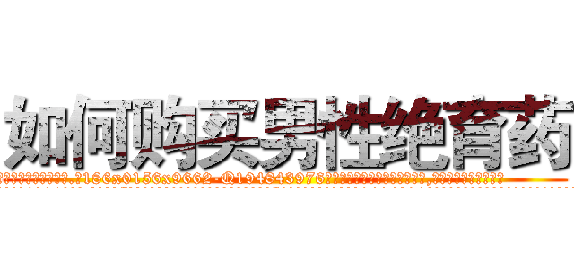 如何购买男性绝育药 (如何购买男性绝育药【电.话186x0156x9662-Q194843976林氏药业】我们做的是长期生意,靠的是老客户长期支持
参考消息网2月20日报道 韩媒称，“剩女多、离婚率高的城市，房价一定会上涨。”这是中国经济学家金岩石2016年12月参加在上海举行的房地产相关论坛时说的话。
)