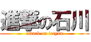 進撃の石川 (attack on iccyan)