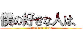 僕の好きな人は、 (attack on titan)