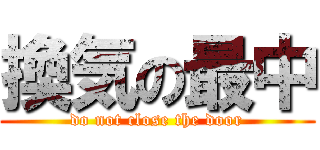 換気の最中 (do not close the door)