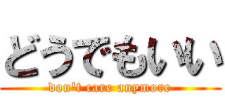 どうでもいい (don\'t care anymore)