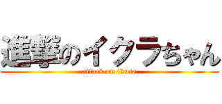 進撃のイクラちゃん (attack on ikura)