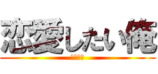 恋愛したい俺 (愛してる)