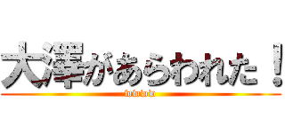 大澤があらわれた！ (wwww)