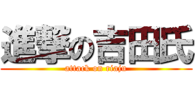 進撃の吉田氏 (attack on riaju)