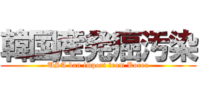 韓国産発癌汚染 (USA ban import from Korea)
