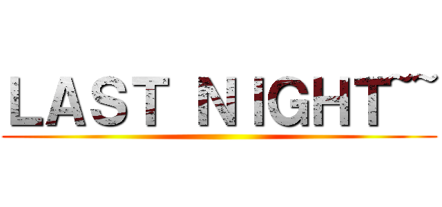 ＬＡＳＴ ＮＩＧＨＴ~~ ()