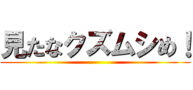 見たなクズムシめ！ ()