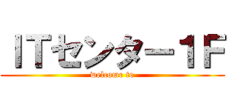 ＩＴセンター１Ｆ (welcome to)