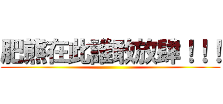 肥熊在此誰敢放肆！！！ ()