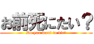 お前死にたい？ (Do you want to die?)