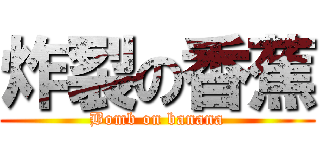 炸裂の香蕉 (Bomb on banana)