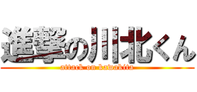 進撃の川北くん (attack on kawakita)