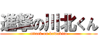 進撃の川北くん (attack on kawakita)