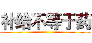 补给不等于药 ()