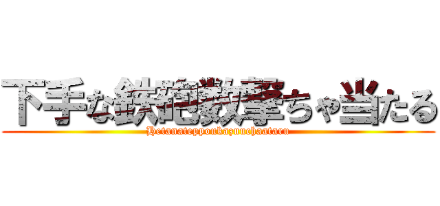 下手な鉄砲数撃ちゃ当たる (Hetanateppoukazuuchaataru)