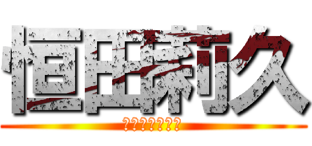 恒田莉久 (おおおおおおお)